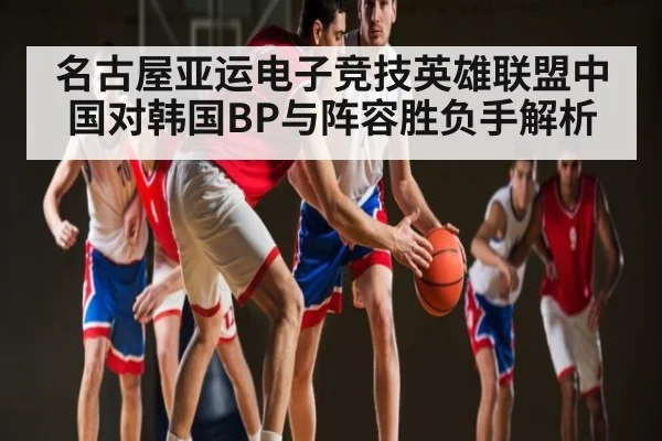 名古屋亚运电子竞技英雄联盟中国对韩国BP与阵容胜负手解析