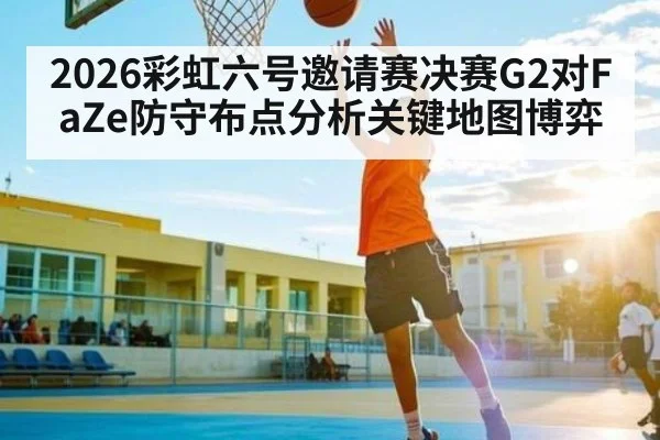 2026彩虹六号邀请赛决赛G2对FaZe防守布点分析关键地图博弈