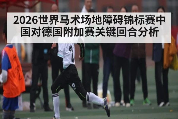 2026世界马术场地障碍锦标赛中国对德国附加赛关键回合分析