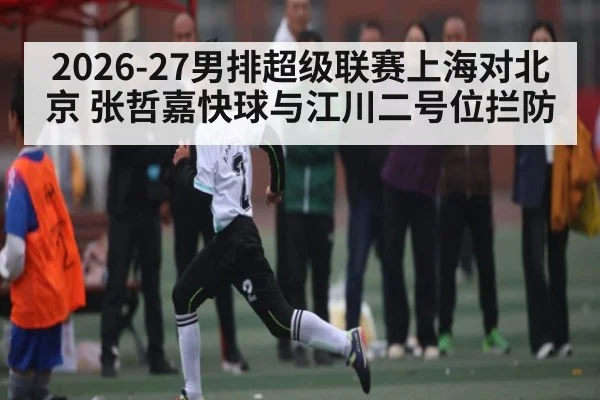 2026-27男排超级联赛上海对北京 张哲嘉快球与江川二号位拦防