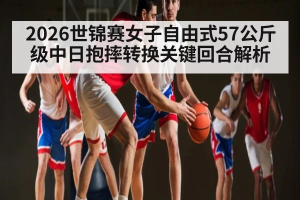 2026世锦赛女子自由式57公斤级中日抱摔转换关键回合解析